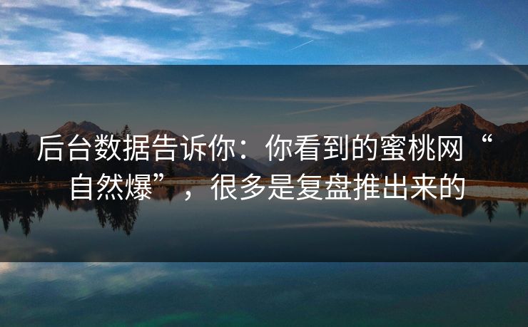 后台数据告诉你：你看到的蜜桃网“自然爆”，很多是复盘推出来的