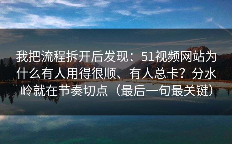 我把流程拆开后发现：51视频网站为什么有人用得很顺、有人总卡？分水岭就在节奏切点（最后一句最关键）