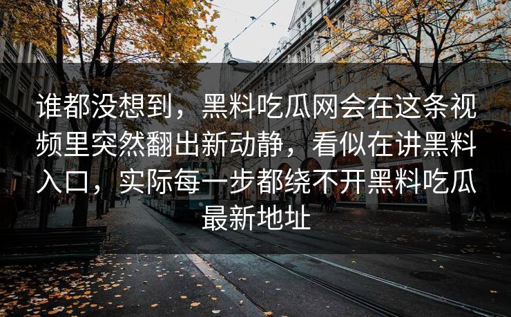 谁都没想到，黑料吃瓜网会在这条视频里突然翻出新动静，看似在讲黑料入口，实际每一步都绕不开黑料吃瓜最新地址