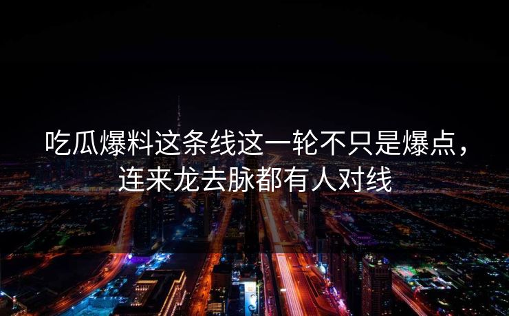 吃瓜爆料这条线这一轮不只是爆点,连来龙去脉都有人对线 吃瓜爆料这条线这一轮不只是爆点,连来龙去脉都有人对线