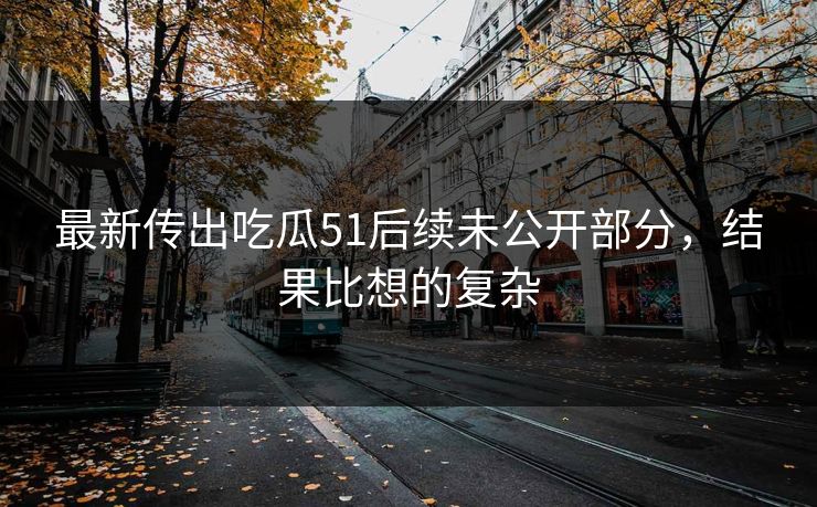 最新传出吃瓜51后续未公开部分，结果比想的复杂