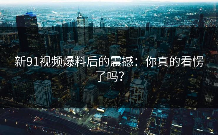 新91视频爆料后的震撼：你真的看愣了吗？